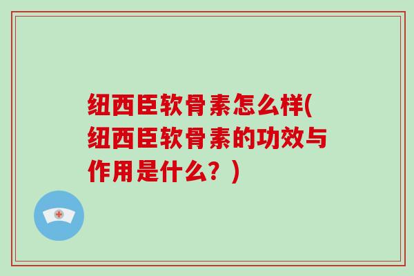 纽西臣软骨素怎么样(纽西臣软骨素的功效与作用是什么?) 纽西臣软骨素怎么样(纽西臣软骨素的功效与作用是什么?)