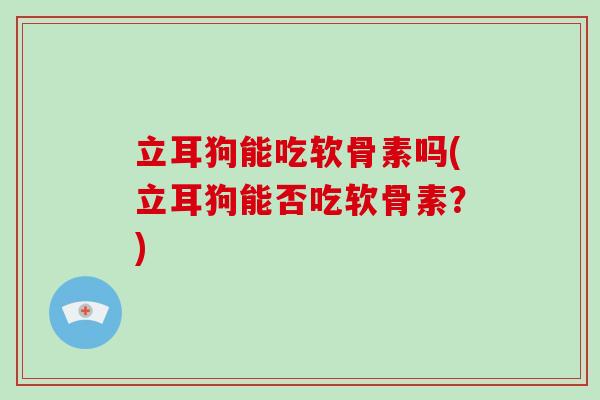 立耳狗能吃软骨素吗(立耳狗能否吃软骨素?) 立耳狗能吃软骨素吗(立耳狗能否吃软骨素?)