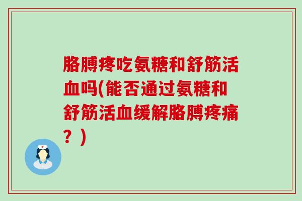 胳膊疼吃氨糖和舒筋活吗(能否通过氨糖和舒筋活缓解胳膊?) 胳膊疼吃氨糖和舒筋活吗(能否通过氨糖和舒筋活缓解胳膊?)