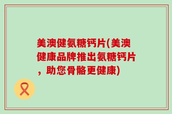 美澳健氨糖钙片(美澳健康品牌推出氨糖钙片,助您骨骼更健康) 美澳健氨糖钙片(美澳健康品牌推出氨糖钙片,助您骨骼更健康)