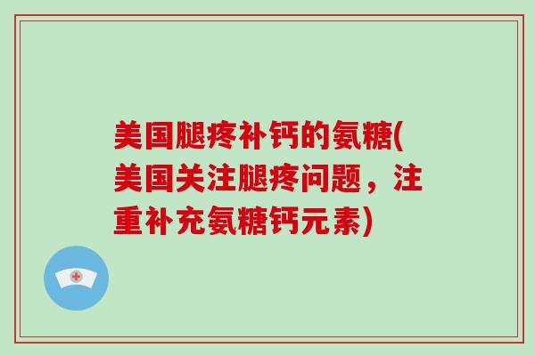 美国腿疼补钙的氨糖(美国关注腿疼问题,注重补充氨糖钙元素) 美国腿疼补钙的氨糖(美国关注腿疼问题,注重补充氨糖钙元素)