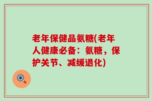 老年保健品氨糖(老年人健康必备：氨糖，保护关节、减缓退化)