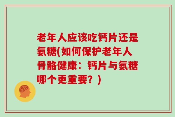 老年人应该吃钙片还是氨糖(如何保护老年人骨骼健康：钙片与氨糖哪个更重要？)