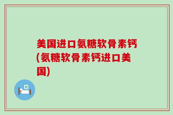 美国进口氨糖软骨素钙(氨糖软骨素钙进口美国)