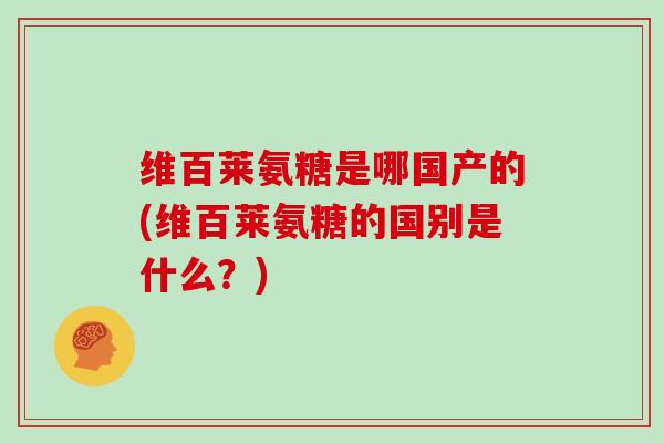 维百莱氨糖是哪国产的(维百莱氨糖的国别是什么？)
