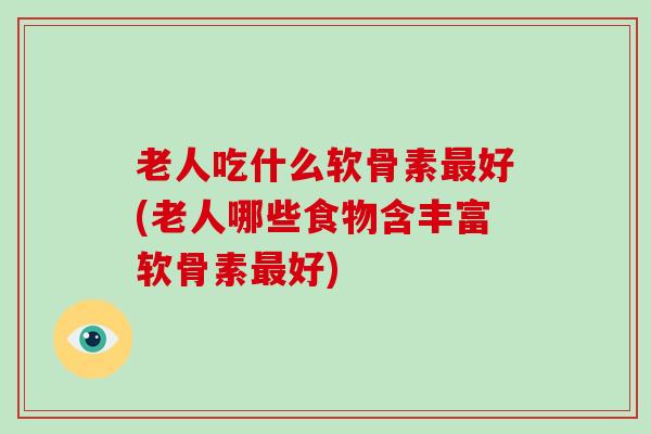 老人吃什么软骨素好(老人哪些食物含丰富软骨素好)