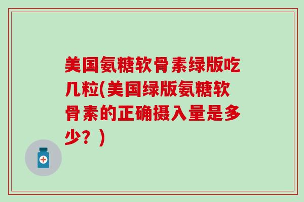 美国氨糖软骨素绿版吃几粒(美国绿版氨糖软骨素的正确摄入量是多少?) 美国氨糖软骨素绿版吃几粒(美国绿版氨糖软骨素的正确摄入量是多少?)
