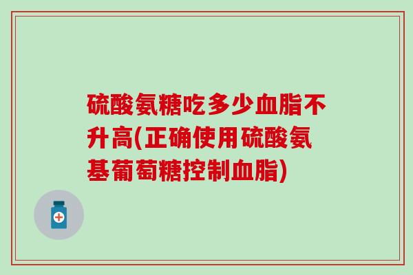 硫酸氨糖吃多少不升高(正确使用硫酸氨基葡萄糖控制) 硫酸氨糖吃多少不升高(正确使用硫酸氨基葡萄糖控制)