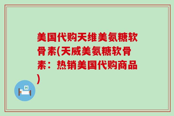 美国代购天维美氨糖软骨素(天威美氨糖软骨素：热销美国代购商品)