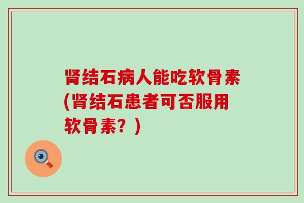 结石人能吃软骨素(结石患者可否服用软骨素?) 结石人能吃软骨素(结石患者可否服用软骨素?)
