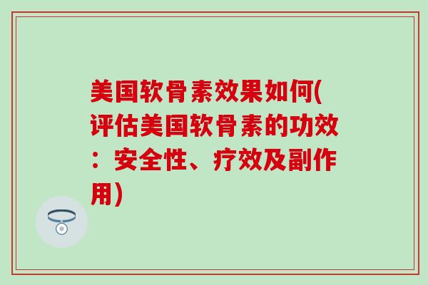 美国软骨素效果如何(评估美国软骨素的功效：安全性、疗效及副作用)