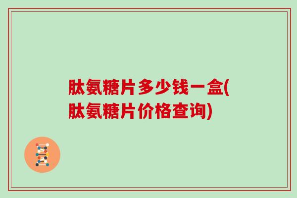 肽氨糖片多少钱一盒(肽氨糖片价格查询) 肽氨糖片多少钱一盒(肽氨糖片价格查询)