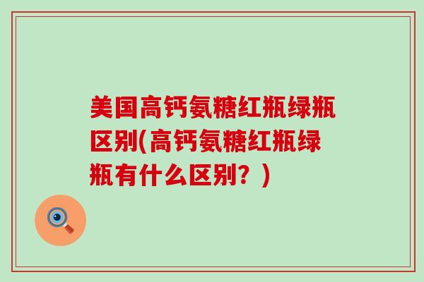 美国高钙氨糖红瓶绿瓶区别(高钙氨糖红瓶绿瓶有什么区别?) 美国高钙氨糖红瓶绿瓶区别(高钙氨糖红瓶绿瓶有什么区别?)