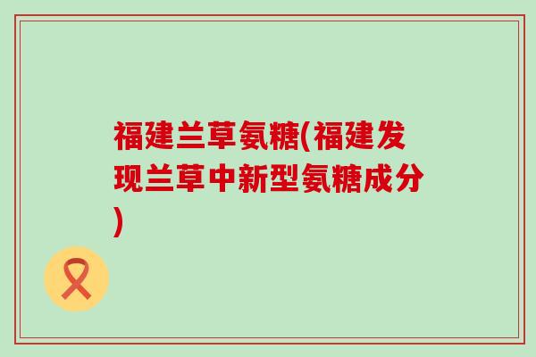 福建兰草氨糖(福建发现兰草中新型氨糖成分)