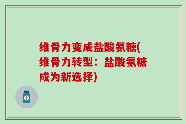 维骨力变成盐酸氨糖(维骨力转型:盐酸氨糖成为新选择) 维骨力变成盐酸氨糖(维骨力转型:盐酸氨糖成为新选择)