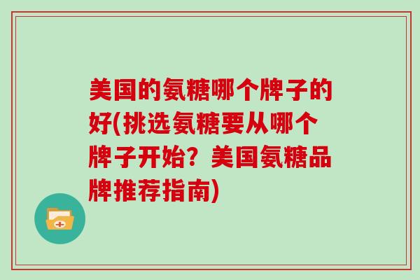 美国的氨糖哪个牌子的好(挑选氨糖要从哪个牌子开始?美国氨糖品牌推荐指南) 美国的氨糖哪个牌子的好(挑选氨糖要从哪个牌子开始?美国氨糖品牌推荐指南)