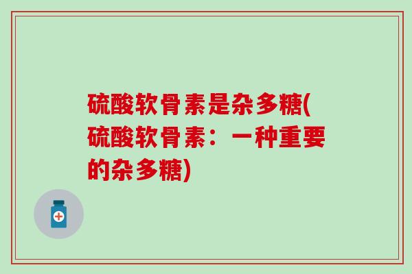 硫酸软骨素是杂多糖(硫酸软骨素:一种重要的杂多糖) 硫酸软骨素是杂多糖(硫酸软骨素:一种重要的杂多糖)