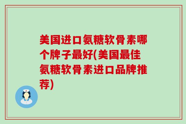 美国进口氨糖软骨素哪个牌子好(美国佳氨糖软骨素进口品牌推荐) 美国进口氨糖软骨素哪个牌子好(美国佳氨糖软骨素进口品牌推荐)