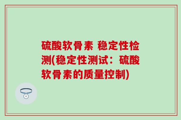 硫酸软骨素 稳定性检测(稳定性测试:硫酸软骨素的质量控制) 硫酸软骨素 稳定性检测(稳定性测试:硫酸软骨素的质量控制)