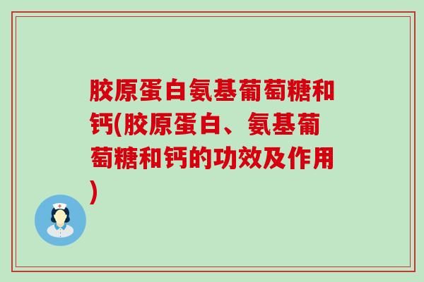 胶原蛋白氨基葡萄糖和钙(胶原蛋白、氨基葡萄糖和钙的功效及作用)