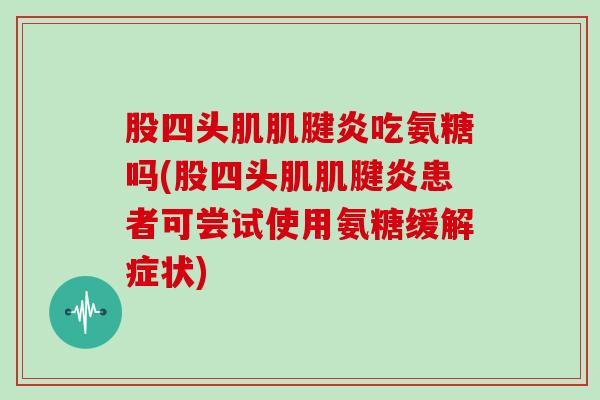 股四头肌吃氨糖吗(股四头肌患者可尝试使用氨糖缓解症状) 股四头肌吃氨糖吗(股四头肌患者可尝试使用氨糖缓解症状)