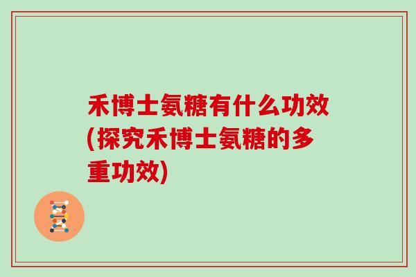 禾博士氨糖有什么功效(探究禾博士氨糖的多重功效) 禾博士氨糖有什么功效(探究禾博士氨糖的多重功效)