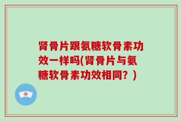 骨片跟氨糖软骨素功效一样吗(骨片与氨糖软骨素功效相同?) 骨片跟氨糖软骨素功效一样吗(骨片与氨糖软骨素功效相同?)