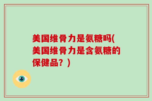 美国维骨力是氨糖吗(美国维骨力是含氨糖的保健品?) 美国维骨力是氨糖吗(美国维骨力是含氨糖的保健品?)