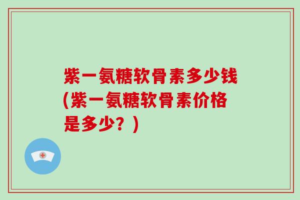 紫一氨糖软骨素多少钱(紫一氨糖软骨素价格是多少？)