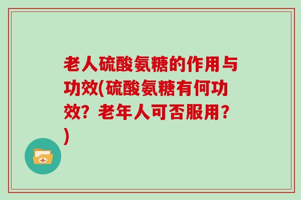 老人硫酸氨糖的作用与功效(硫酸氨糖有何功效?老年人可否服用?) 老人硫酸氨糖的作用与功效(硫酸氨糖有何功效?老年人可否服用?)