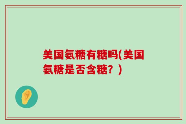 美国氨糖有糖吗(美国氨糖是否含糖?) 美国氨糖有糖吗(美国氨糖是否含糖?)