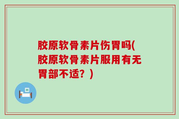 胶原软骨素片伤胃吗(胶原软骨素片服用有无胃部不适?) 胶原软骨素片伤胃吗(胶原软骨素片服用有无胃部不适?)