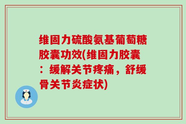 维固力硫酸氨基葡萄糖胶囊功效(维固力胶囊：缓解关节，舒缓骨关节状)