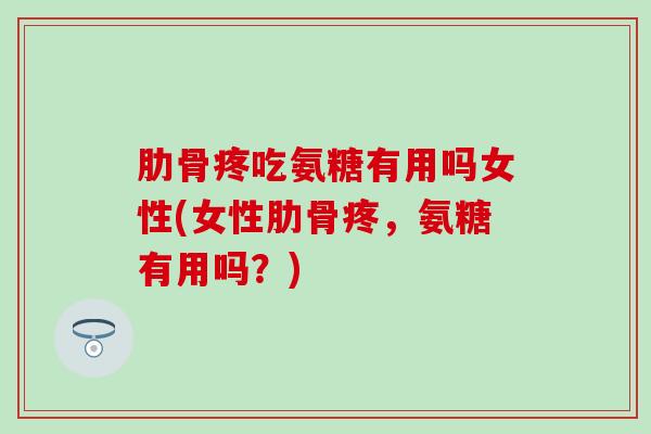 肋骨疼吃氨糖有用吗女性(女性肋骨疼,氨糖有用吗?) 肋骨疼吃氨糖有用吗女性(女性肋骨疼,氨糖有用吗?)