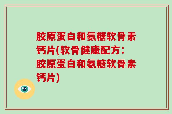 胶原蛋白和氨糖软骨素钙片(软骨健康配方:胶原蛋白和氨糖软骨素钙片) 胶原蛋白和氨糖软骨素钙片(软骨健康配方:胶原蛋白和氨糖软骨素钙片)