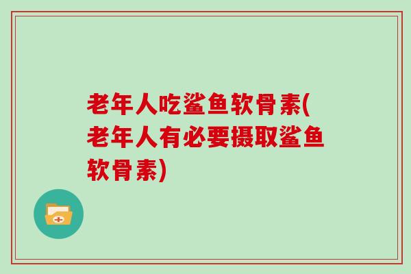 老年人吃鲨鱼软骨素(老年人有必要摄取鲨鱼软骨素) 老年人吃鲨鱼软骨素(老年人有必要摄取鲨鱼软骨素)