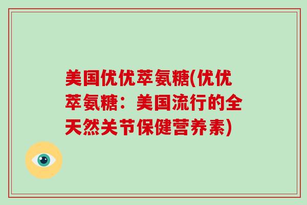 美国优优萃氨糖(优优萃氨糖：美国流行的全天然关节保健营养素)