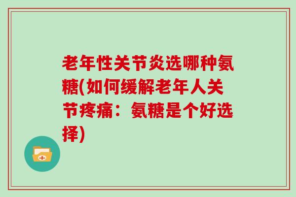 老年性选哪种氨糖(如何缓解老年人关节：氨糖是个好选择)