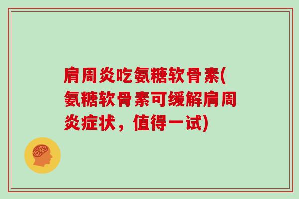 吃氨糖软骨素(氨糖软骨素可缓解肩周状,值得一试) 吃氨糖软骨素(氨糖软骨素可缓解肩周状,值得一试)