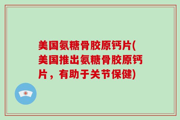 美国氨糖骨胶原钙片(美国推出氨糖骨胶原钙片，有助于关节保健)