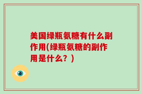 美国绿瓶氨糖有什么副作用(绿瓶氨糖的副作用是什么？)