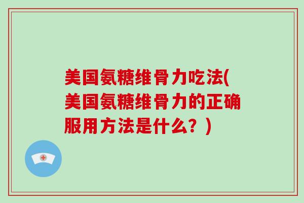 美国氨糖维骨力吃法(美国氨糖维骨力的正确服用方法是什么?) 美国氨糖维骨力吃法(美国氨糖维骨力的正确服用方法是什么?)