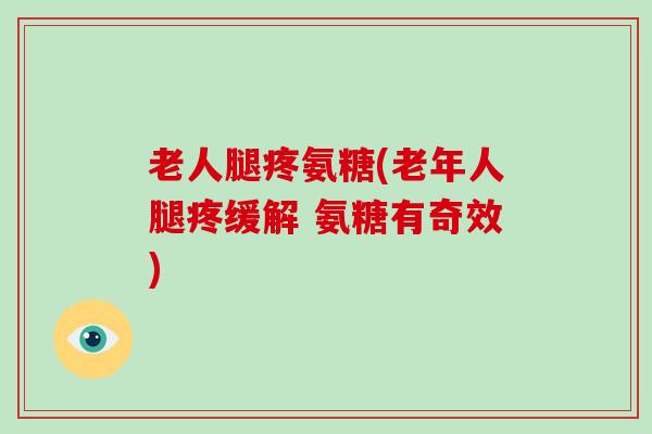 老人腿疼氨糖(老年人腿疼缓解 氨糖有奇效) 老人腿疼氨糖(老年人腿疼缓解 氨糖有奇效)