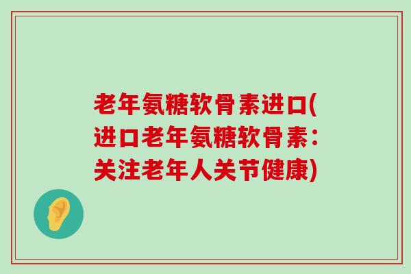 老年氨糖软骨素进口(进口老年氨糖软骨素：关注老年人关节健康)