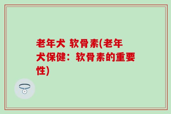 老年犬 软骨素(老年犬保健:软骨素的重要性) 老年犬 软骨素(老年犬保健:软骨素的重要性)