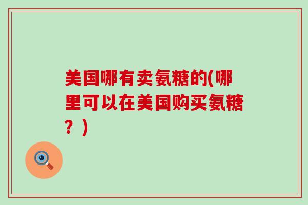 美国哪有卖氨糖的(哪里可以在美国购买氨糖？)
