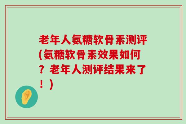 老年人氨糖软骨素测评(氨糖软骨素效果如何？老年人测评结果来了！)
