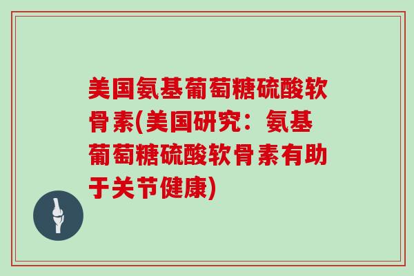美国氨基葡萄糖硫酸软骨素(美国研究:氨基葡萄糖硫酸软骨素有助于关节健康) 美国氨基葡萄糖硫酸软骨素(美国研究:氨基葡萄糖硫酸软骨素有助于关节健康)