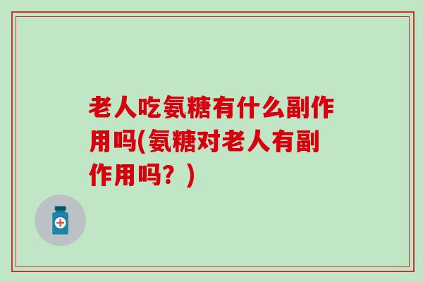 老人吃氨糖有什么副作用吗(氨糖对老人有副作用吗？)