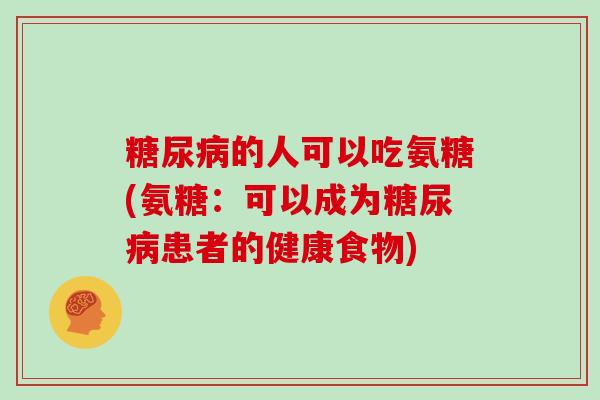的人可以吃氨糖(氨糖:可以成为患者的健康食物) 的人可以吃氨糖(氨糖:可以成为患者的健康食物)